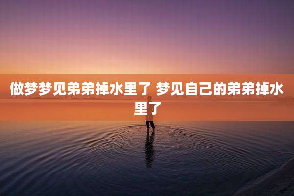 做梦梦见弟弟掉水里了 梦见自己的弟弟掉水里了