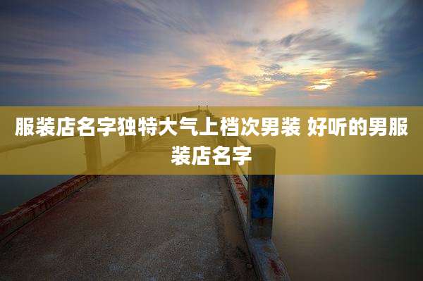 服装店名字独特大气上档次男装 好听的男服装店名字