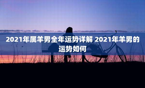 2021年属羊男全年运势详解 2021年羊男的运势如何
