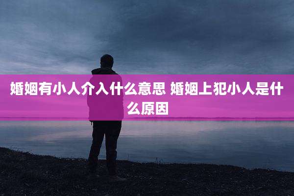 婚姻有小人介入什么意思 婚姻上犯小人是什么原因