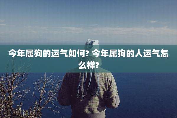 今年属狗的运气如何? 今年属狗的人运气怎么样?