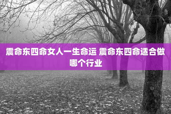 震命东四命女人一生命运 震命东四命适合做哪个行业