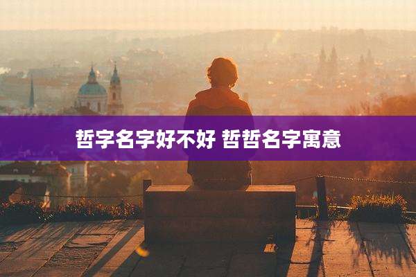 哲字名字好不好 哲哲名字寓意