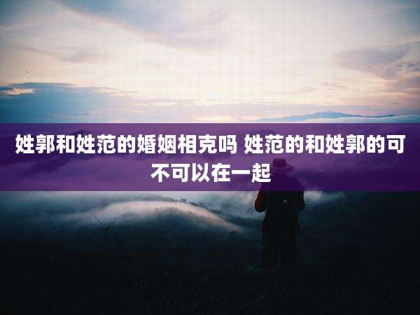 姓郭和姓范的婚姻相克吗 姓范的和姓郭的可不可以在一起