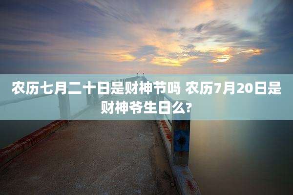 农历七月二十日是财神节吗 农历7月20日是财神爷生日么?