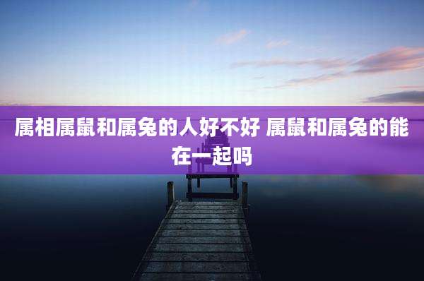 属相属鼠和属兔的人好不好 属鼠和属兔的能在一起吗