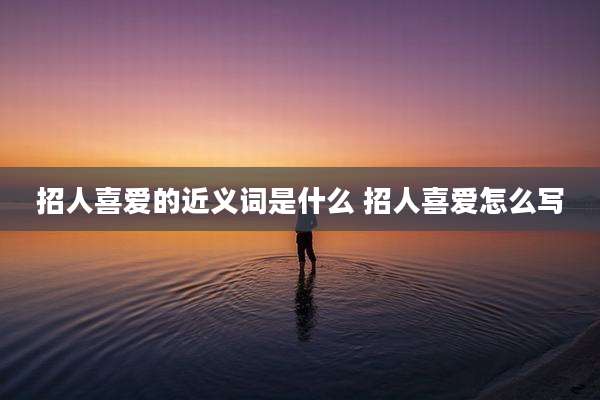 招人喜爱的近义词是什么 招人喜爱怎么写