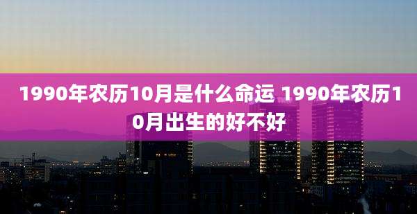 1990年农历10月是什么命运 1990年农历10月出生的好不好