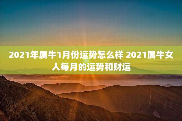 2021年属牛1月份运势怎么样 2021属牛女人每月的运势和财运