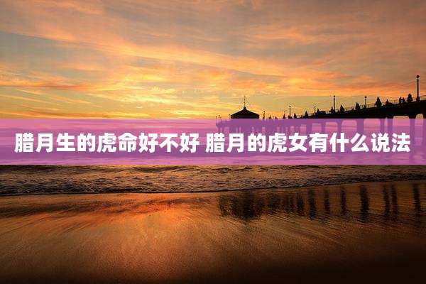腊月生的虎命好不好 腊月的虎女有什么说法