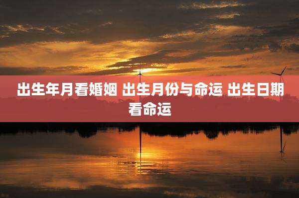 出生年月看婚姻 出生月份与命运 出生日期看命运