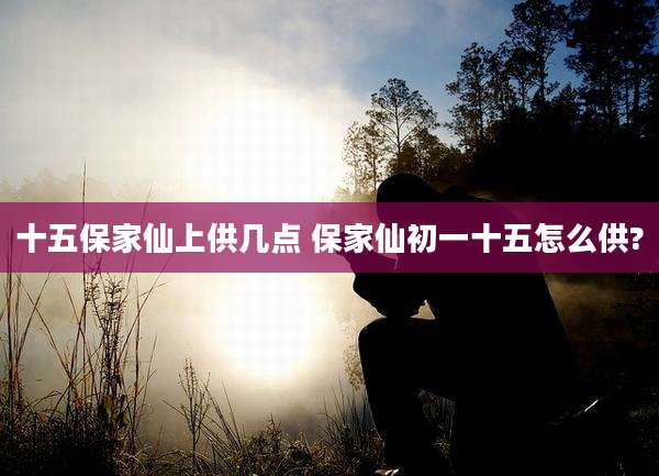 十五保家仙上供几点 保家仙初一十五怎么供?
