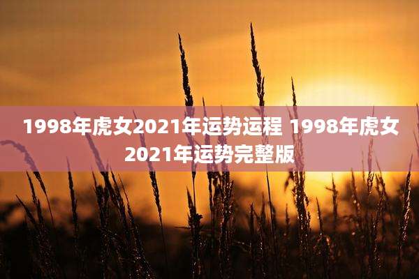 1998年虎女2021年运势运程 1998年虎女2021年运势完整版