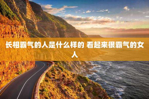长相霸气的人是什么样的 看起来很霸气的女人