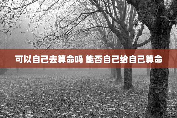 可以自己去算命吗 能否自己给自己算命