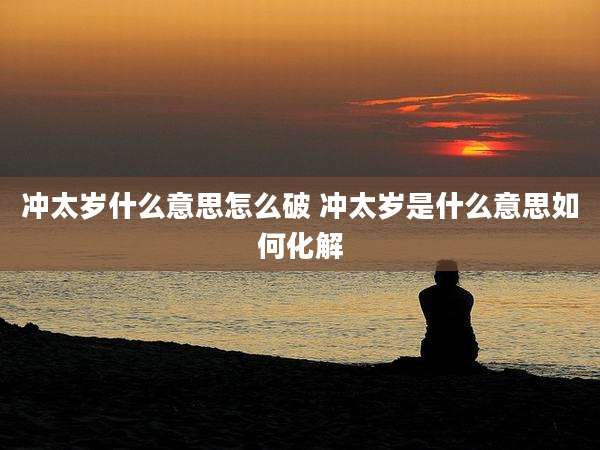 冲太岁什么意思怎么破 冲太岁是什么意思如何化解