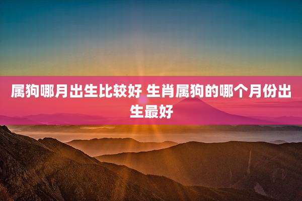 属狗哪月出生比较好 生肖属狗的哪个月份出生最好