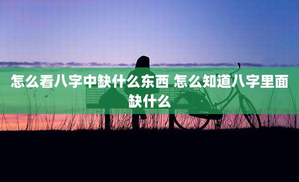 怎么看八字中缺什么东西 怎么知道八字里面缺什么
