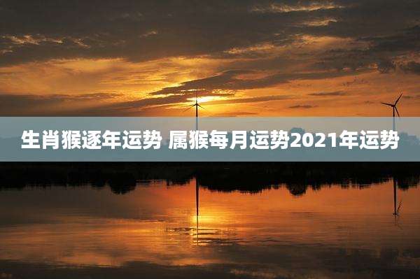 生肖猴逐年运势 属猴每月运势2021年运势