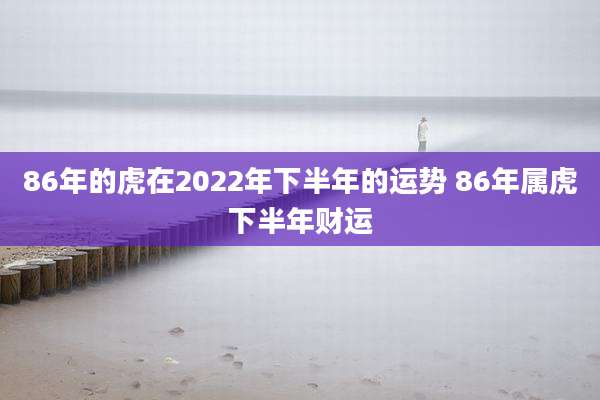 86年的虎在2022年下半年的运势 86年属虎下半年财运