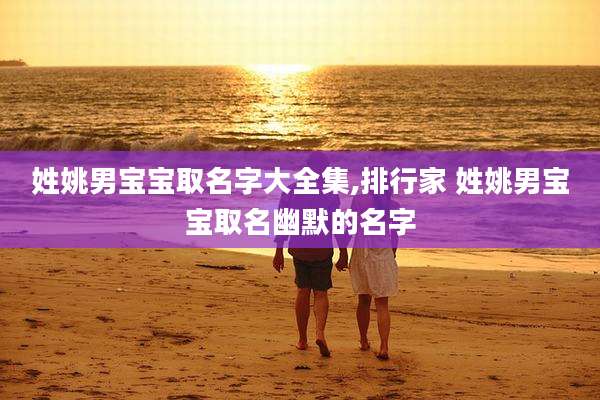 姓姚男宝宝取名字大全集,排行家 姓姚男宝宝取名幽默的名字