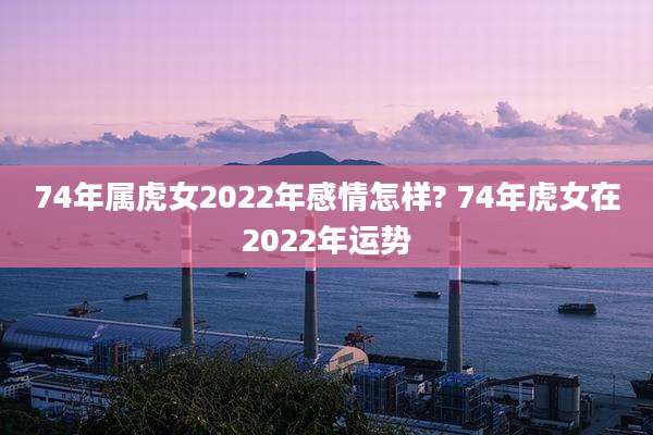 74年属虎女2022年感情怎样? 74年虎女在2022年运势