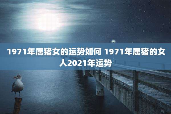 1971年属猪女的运势如何 1971年属猪的女人2021年运势
