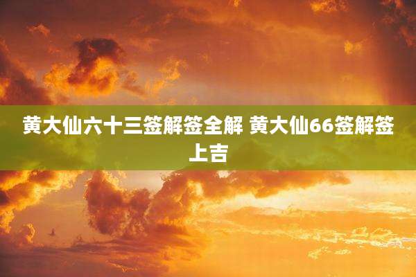 黄大仙六十三签解签全解 黄大仙66签解签上吉