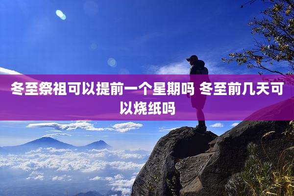 冬至祭祖可以提前一个星期吗 冬至前几天可以烧纸吗
