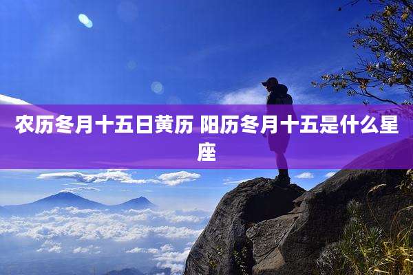 农历冬月十五日黄历 阳历冬月十五是什么星座