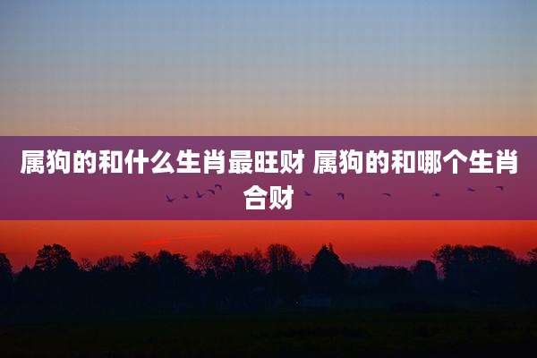 属狗的和什么生肖最旺财 属狗的和哪个生肖合财