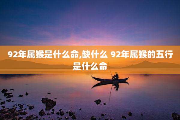 92年属猴是什么命,缺什么 92年属猴的五行是什么命