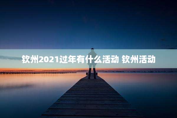 钦州2021过年有什么活动 钦州活动
