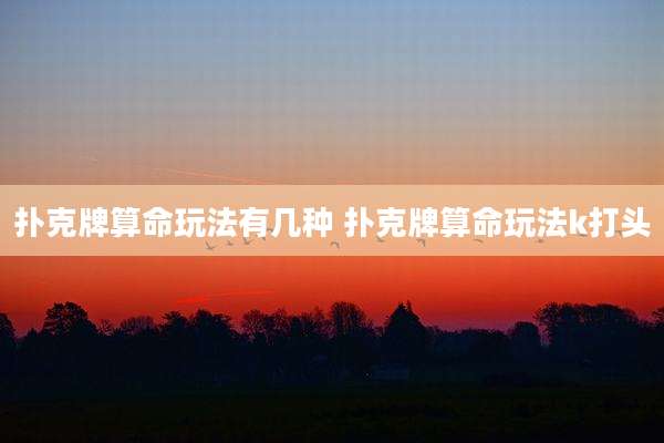 扑克牌算命玩法有几种 扑克牌算命玩法k打头