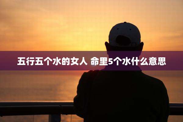 五行五个水的女人 命里5个水什么意思
