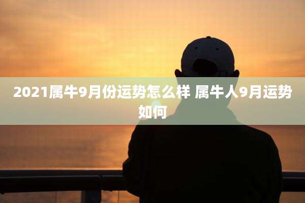 2021属牛9月份运势怎么样 属牛人9月运势如何