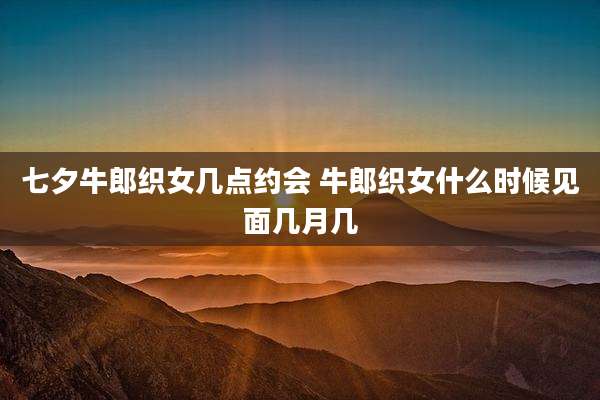 七夕牛郎织女几点约会 牛郎织女什么时候见面几月几