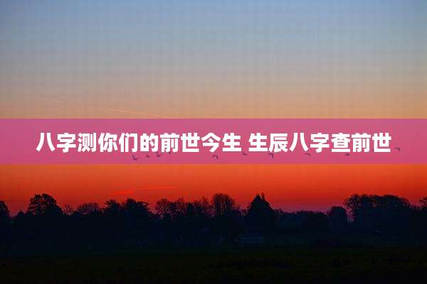八字测你们的前世今生 生辰八字查前世