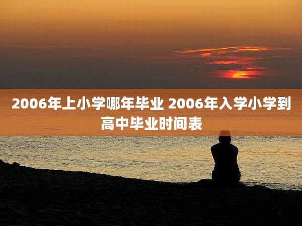 2006年上小学哪年毕业 2006年入学小学到高中毕业时间表