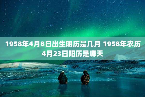 1958年4月8日出生阴历是几月 1958年农历4月23日阳历是哪天