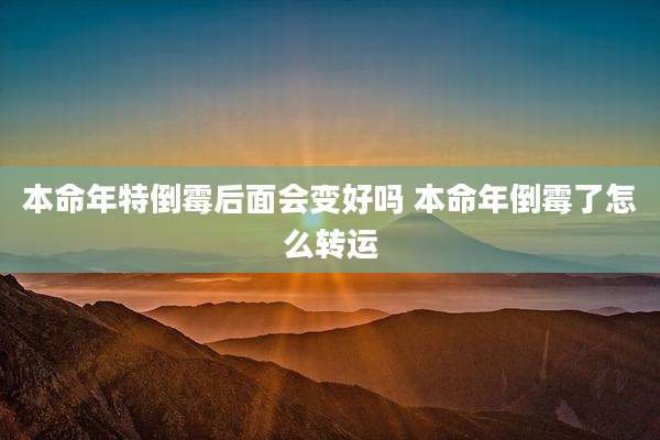 本命年特倒霉后面会变好吗 本命年倒霉了怎么转运
