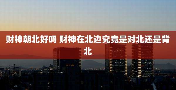 财神朝北好吗 财神在北边究竟是对北还是背北