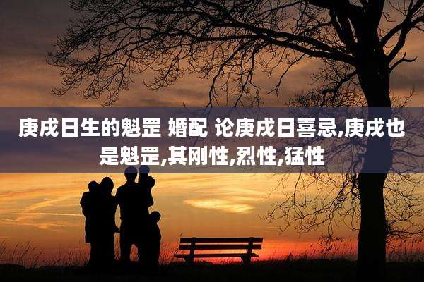 庚戌日生的魁罡 婚配 论庚戌日喜忌,庚戌也是魁罡,其刚性,烈性,猛性