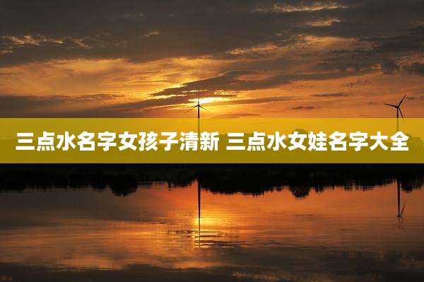 三点水名字女孩子清新 三点水女娃名字大全