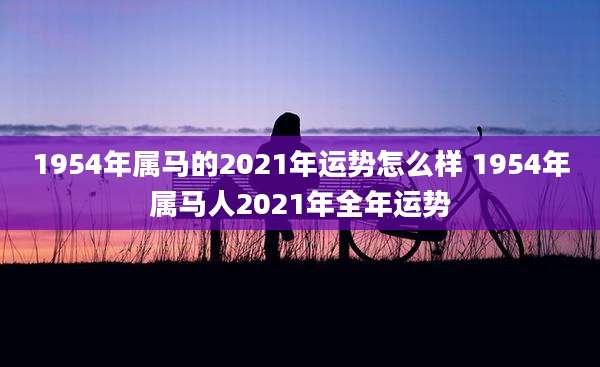 1954年属马的2021年运势怎么样 1954年属马人2021年全年运势