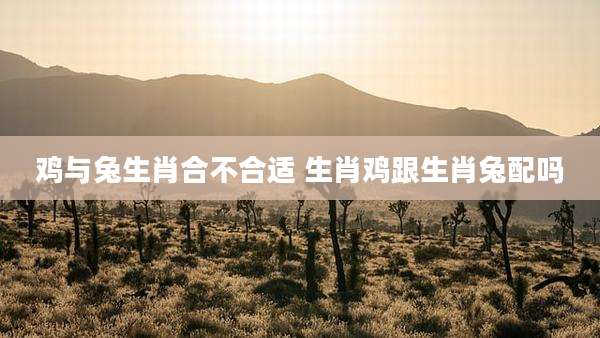 鸡与兔生肖合不合适 生肖鸡跟生肖兔配吗