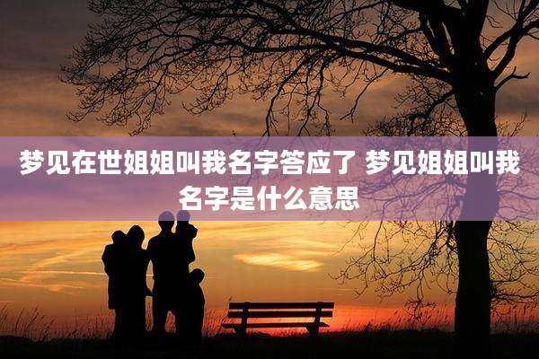梦见在世姐姐叫我名字答应了 梦见姐姐叫我名字是什么意思