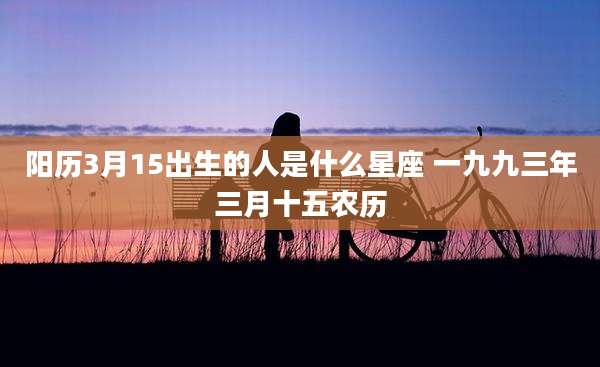 阳历3月15出生的人是什么星座 一九九三年三月十五农历
