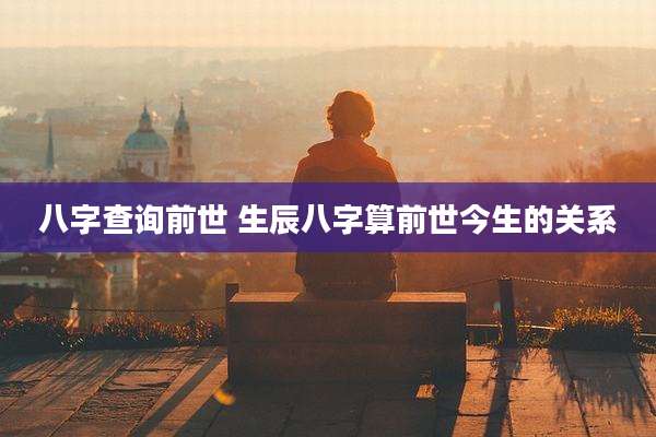 八字查询前世 生辰八字算前世今生的关系