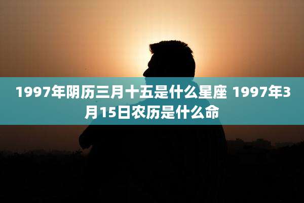 1997年阴历三月十五是什么星座 1997年3月15日农历是什么命